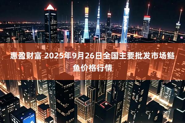 惠盈财富 2025年9月26日全国主要批发市场鲢鱼价格行情