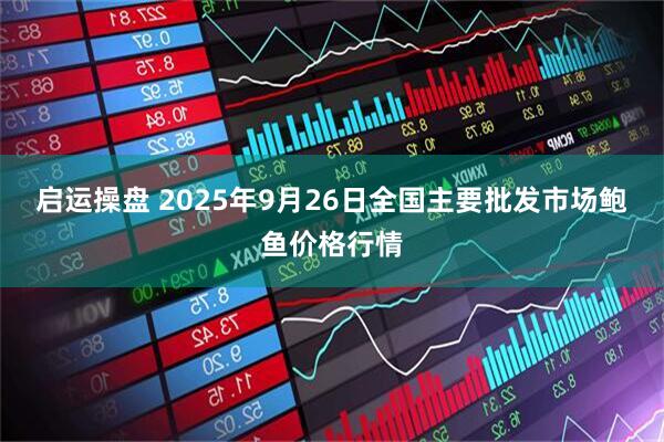 启运操盘 2025年9月26日全国主要批发市场鲍鱼价格行情