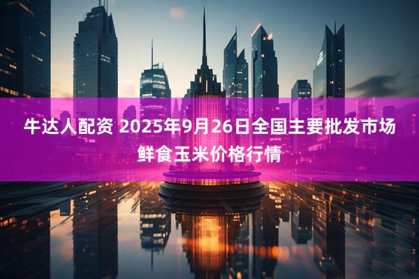 牛达人配资 2025年9月26日全国主要批发市场鲜食玉米价格行情