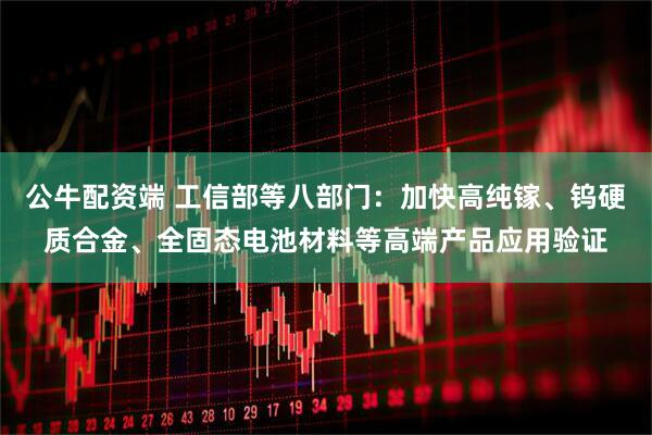 公牛配资端 工信部等八部门：加快高纯镓、钨硬质合金、全固态电池材料等高端产品应用验证