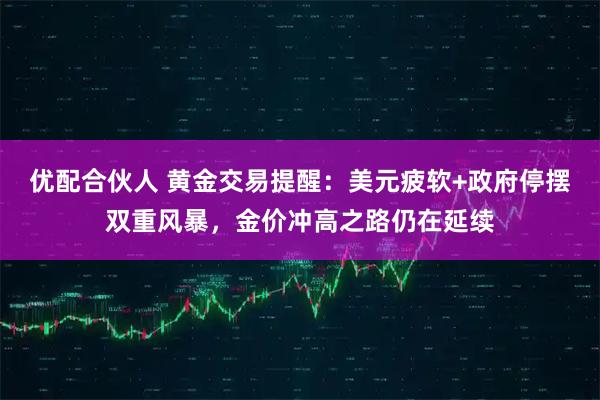 优配合伙人 黄金交易提醒：美元疲软+政府停摆双重风暴，金价冲高之路仍在延续