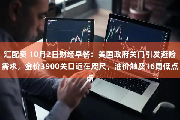 汇配资 10月2日财经早餐：美国政府关门引发避险需求，金价3900关口近在咫尺，油价触及16周低点