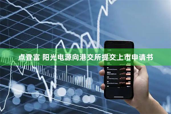 点登富 阳光电源向港交所提交上市申请书