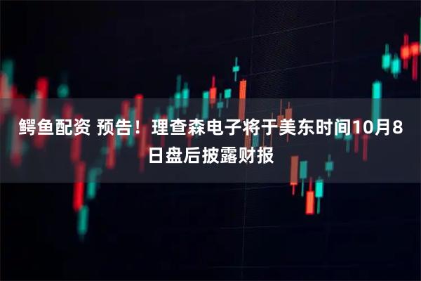 鳄鱼配资 预告！理查森电子将于美东时间10月8日盘后披露财报