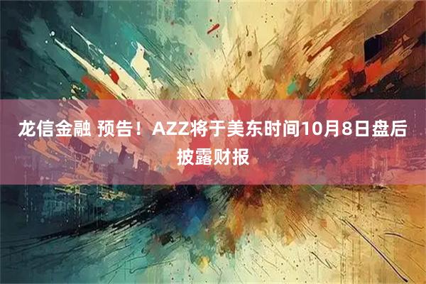 龙信金融 预告！AZZ将于美东时间10月8日盘后披露财报