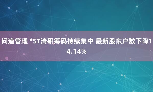 问道管理 *ST清研筹码持续集中 最新股东户数下降14.14%
