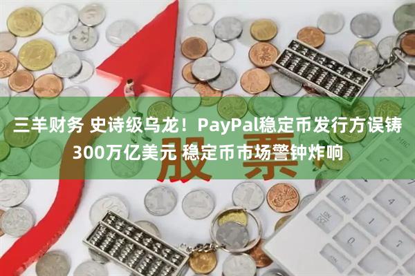 三羊财务 史诗级乌龙！PayPal稳定币发行方误铸300万亿美元 稳定币市场警钟炸响