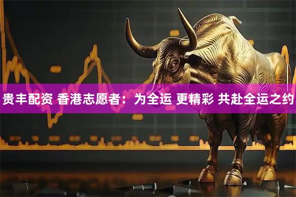 贵丰配资 香港志愿者:为全运 更精彩 共赴全运之约