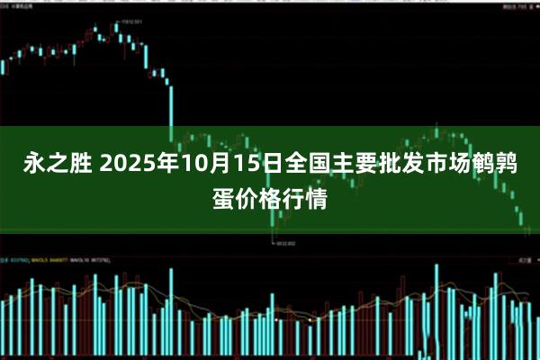 永之胜 2025年10月15日全国主要批发市场鹌鹑蛋价格行情