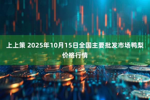 上上策 2025年10月15日全国主要批发市场鸭梨价格行情