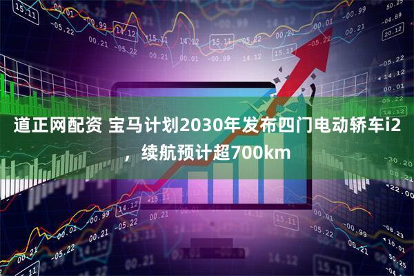 道正网配资 宝马计划2030年发布四门电动轿车i2，续航预计超700km