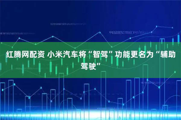 红腾网配资 小米汽车将“智驾”功能更名为“辅助驾驶”