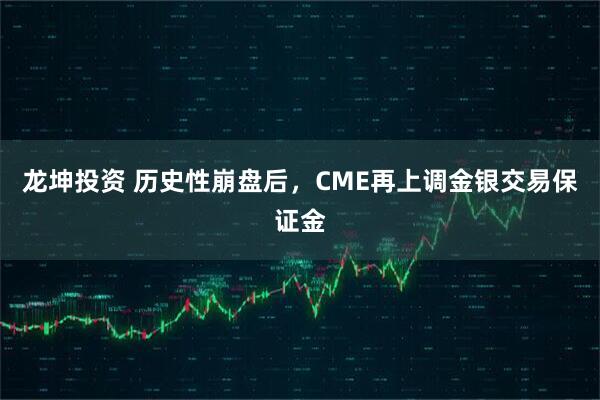 龙坤投资 历史性崩盘后，CME再上调金银交易保证金