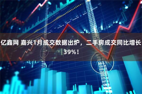 亿鑫网 嘉兴1月成交数据出炉，二手房成交同比增长39%！