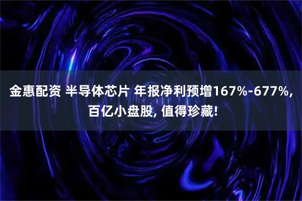 金惠配资 半导体芯片 年报净利预增167%-677%, 百亿小盘股, 值得珍藏!