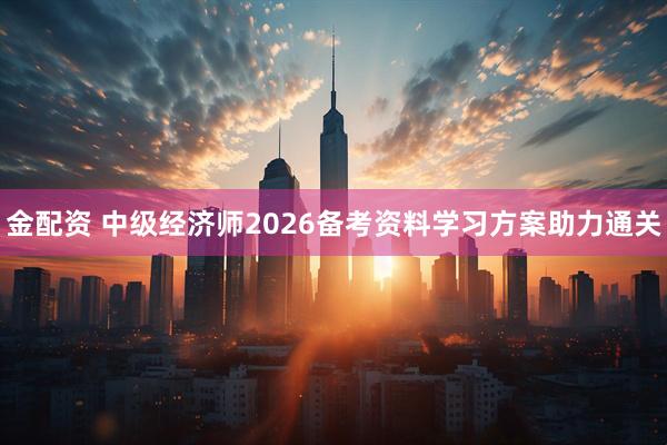 金配资 中级经济师2026备考资料学习方案助力通关