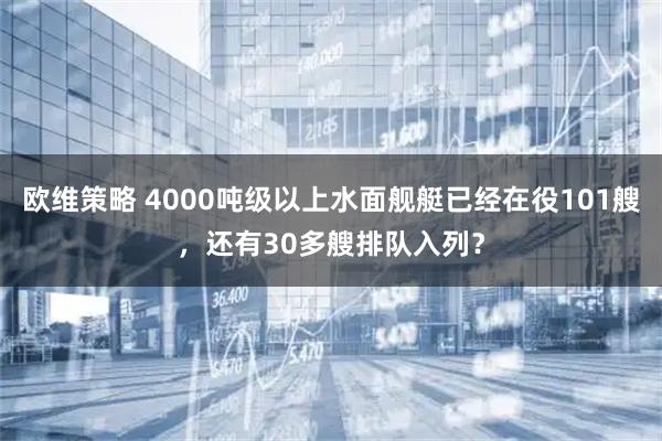 欧维策略 4000吨级以上水面舰艇已经在役101艘，还有30多艘排队入列？