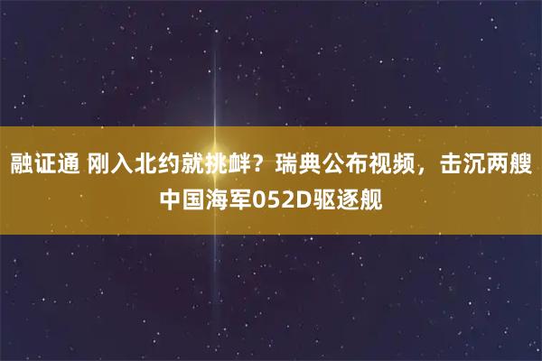 融证通 刚入北约就挑衅？瑞典公布视频，击沉两艘中国海军052D驱逐舰