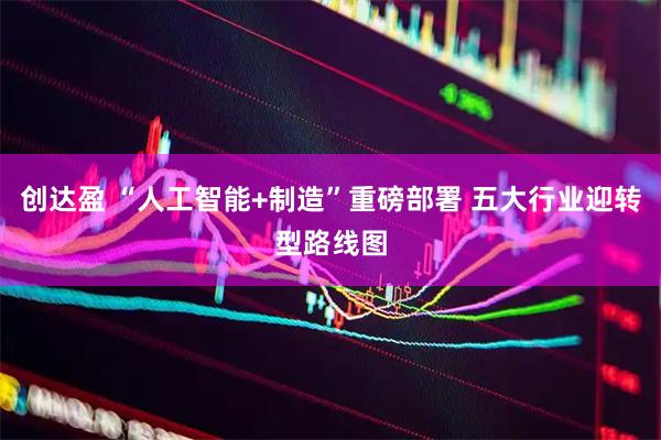 创达盈 “人工智能+制造”重磅部署 五大行业迎转型路线图