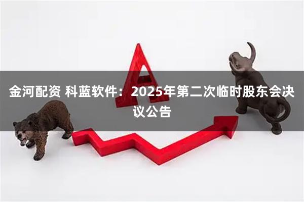 金河配资 科蓝软件：2025年第二次临时股东会决议公告