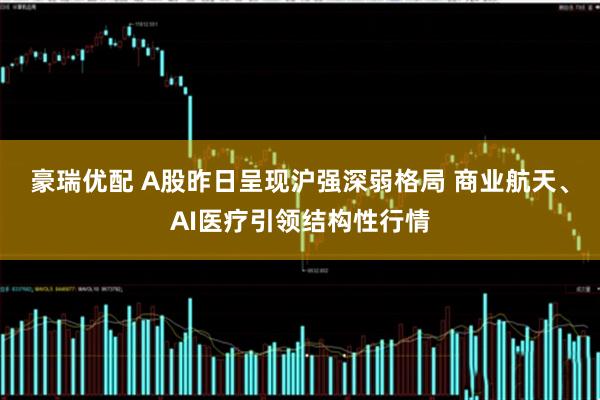 豪瑞优配 A股昨日呈现沪强深弱格局 商业航天、AI医疗引领结构性行情
