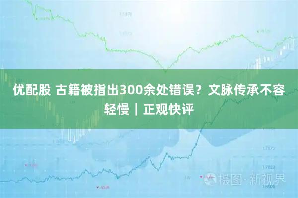 优配股 古籍被指出300余处错误？文脉传承不容轻慢｜正观快评