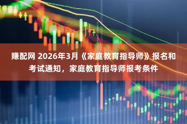赚配网 2026年3月《家庭教育指导师》报名和考试通知，家庭教育指导师报考条件