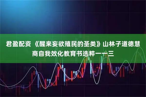 君盈配资 《醒来妄欲殖民的圣类》山林子道德慧商自我效化教育书选粹一一三