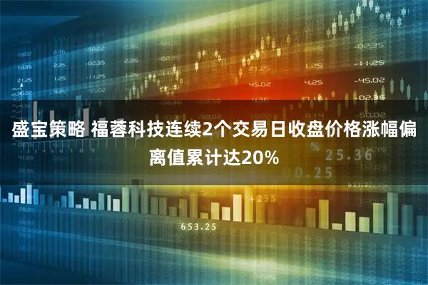 盛宝策略 福蓉科技连续2个交易日收盘价格涨幅偏离值累计达20%