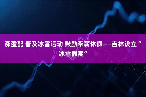 涨盈配 普及冰雪运动 鼓励带薪休假——吉林设立“冰雪假期”