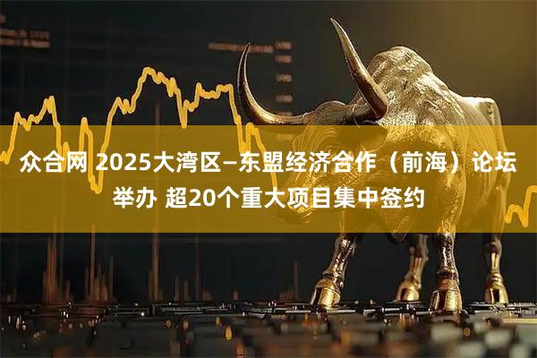 众合网 2025大湾区—东盟经济合作（前海）论坛举办 超20个重大项目集中签约