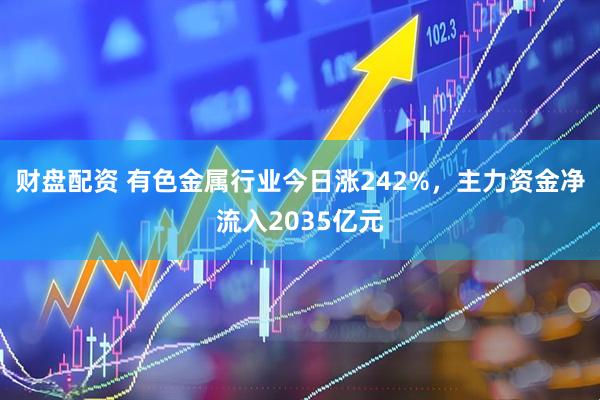 财盘配资 有色金属行业今日涨242%，主力资金净流入2035亿元