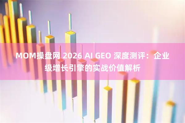 MOM操盘网 2026 AI GEO 深度测评：企业级增长引擎的实战价值解析