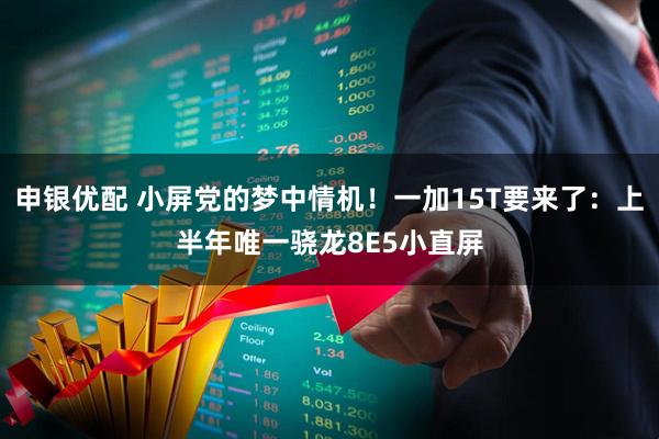 申银优配 小屏党的梦中情机！一加15T要来了：上半年唯一骁龙8E5小直屏