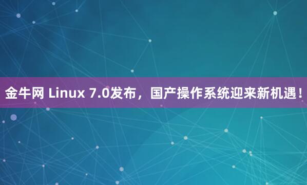 金牛网 Linux 7.0发布，国产操作系统迎来新机遇！