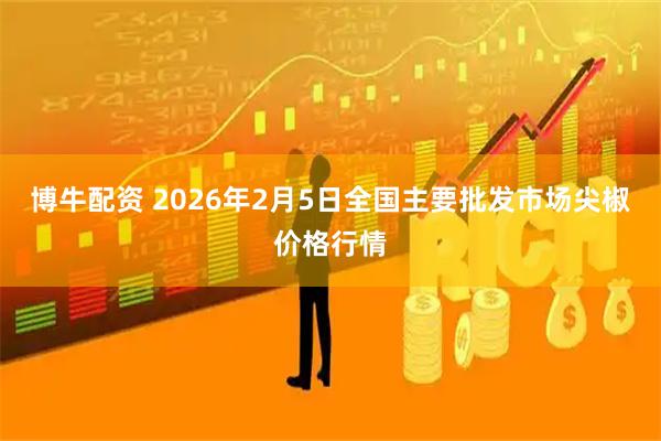 博牛配资 2026年2月5日全国主要批发市场尖椒价格行情