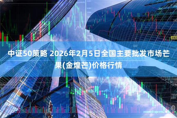 中证50策略 2026年2月5日全国主要批发市场芒果(金煌芒)价格行情