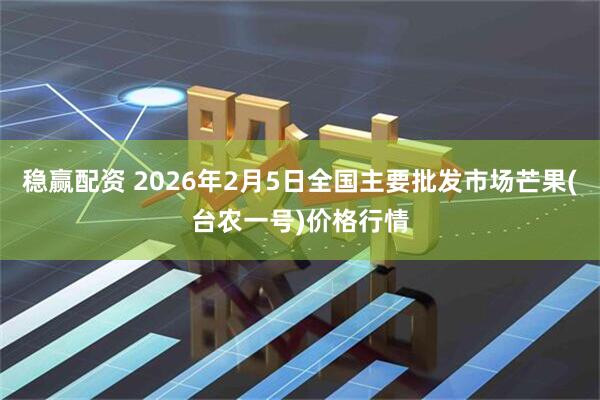 稳赢配资 2026年2月5日全国主要批发市场芒果(台农一号)价格行情