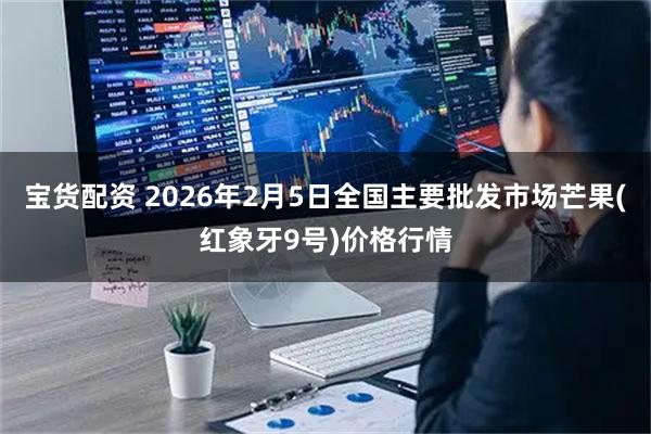 宝货配资 2026年2月5日全国主要批发市场芒果(红象牙9号)价格行情