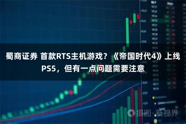蜀商证券 首款RTS主机游戏？《帝国时代4》上线PS5，但有一点问题需要注意