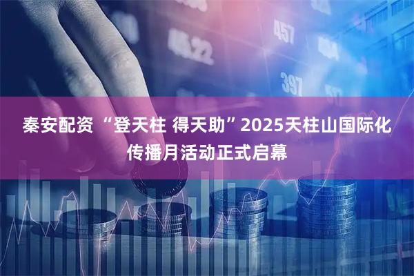 秦安配资 “登天柱 得天助”2025天柱山国际化传播月活动正式启幕