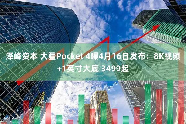 泽峰资本 大疆Pocket 4曝4月16日发布:8K视频+1英寸大底 3499起