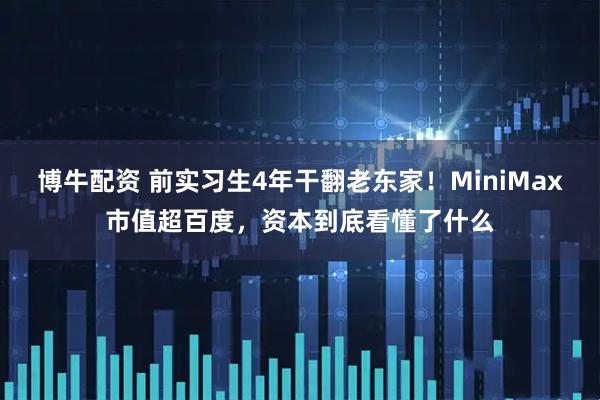 博牛配资 前实习生4年干翻老东家！MiniMax市值超百度，资本到底看懂了什么