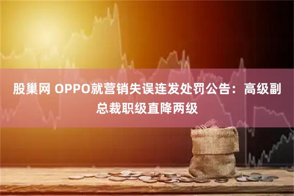 股巢网 OPPO就营销失误连发处罚公告：高级副总裁职级直降两级