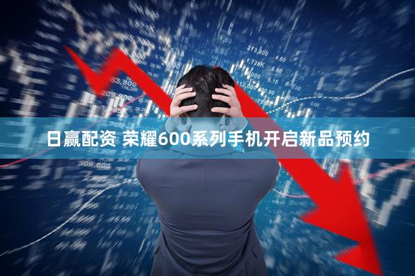日赢配资 荣耀600系列手机开启新品预约