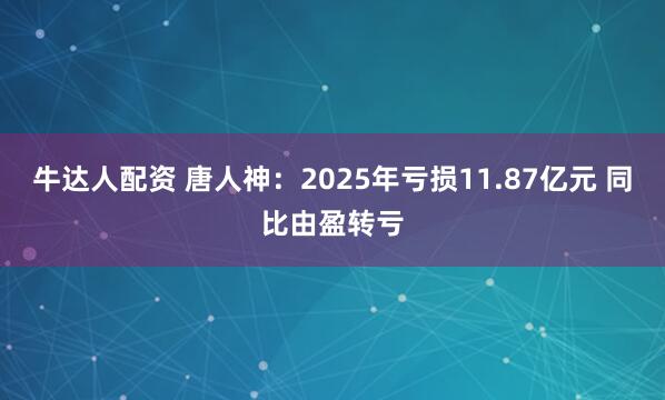 牛达人配资 唐人神：2025年亏损11.87亿元 同比由盈转亏