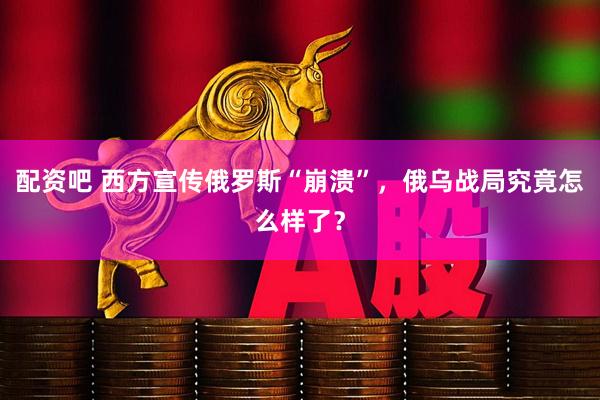 配资吧 西方宣传俄罗斯“崩溃”，俄乌战局究竟怎么样了？
