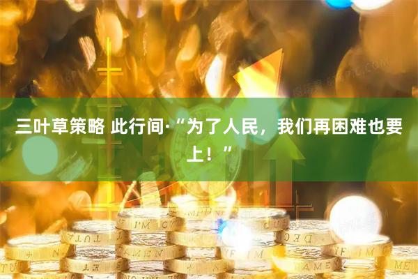 三叶草策略 此行间·“为了人民，我们再困难也要上！”