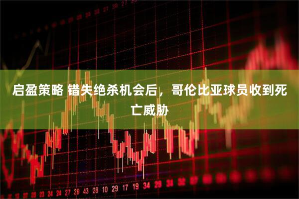 启盈策略 错失绝杀机会后，哥伦比亚球员收到死亡威胁